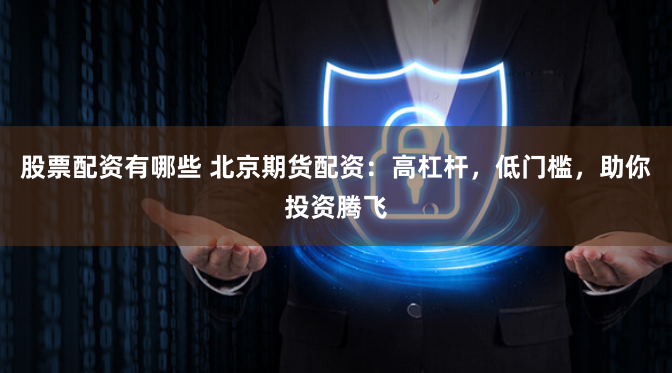 股票配资有哪些 北京期货配资：高杠杆，低门槛，助你投资腾飞