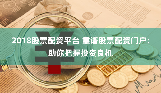 2018股票配资平台 靠谱股票配资门户：助你把握投资良机