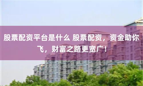 股票配资平台是什么 股票配资，资金助你飞，财富之路更宽广！