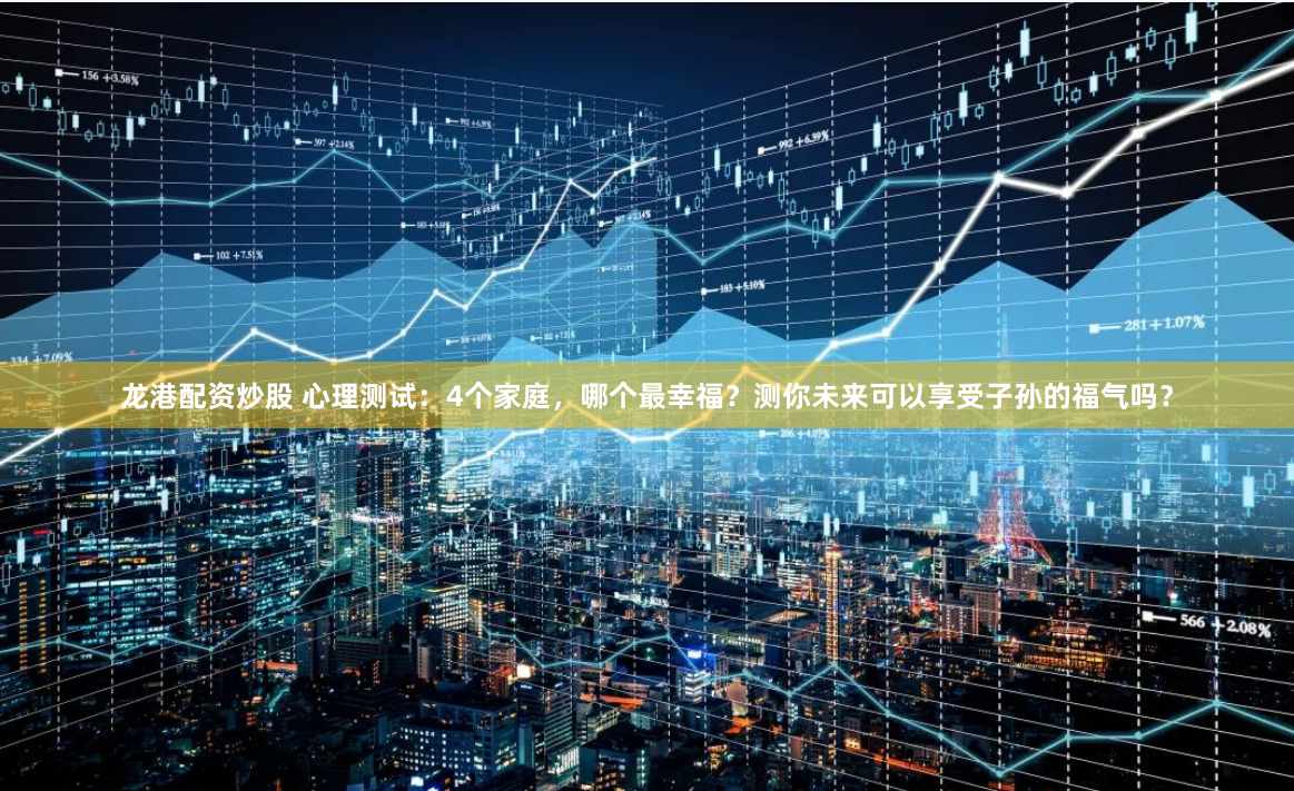 龙港配资炒股 心理测试：4个家庭，哪个最幸福？测你未来可以享受子孙的福气吗？