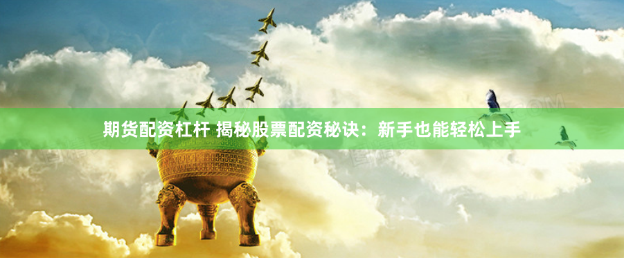 期货配资杠杆 揭秘股票配资秘诀：新手也能轻松上手