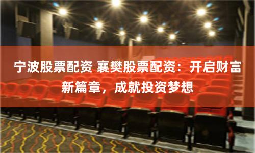 宁波股票配资 襄樊股票配资：开启财富新篇章，成就投资梦想