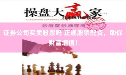证券公司买卖股票吗 正规股票配资，助你财富增值！