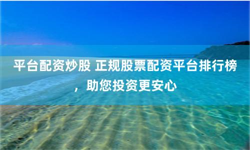 平台配资炒股 正规股票配资平台排行榜，助您投资更安心