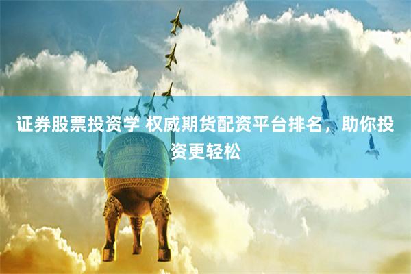 证券股票投资学 权威期货配资平台排名，助你投资更轻松