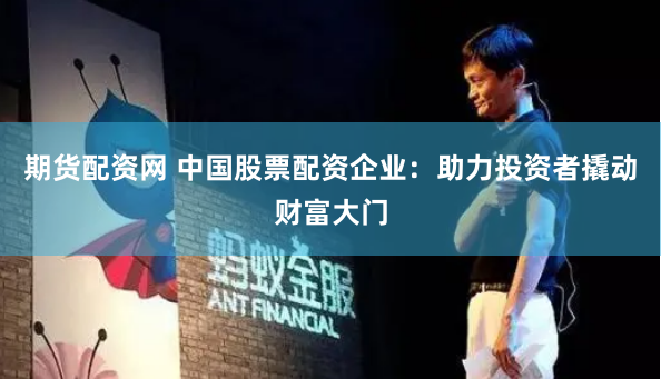 期货配资网 中国股票配资企业：助力投资者撬动财富大门