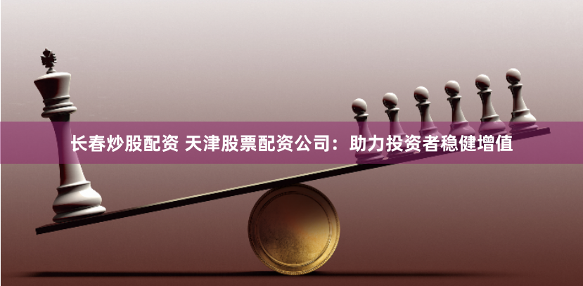 长春炒股配资 天津股票配资公司：助力投资者稳健增值