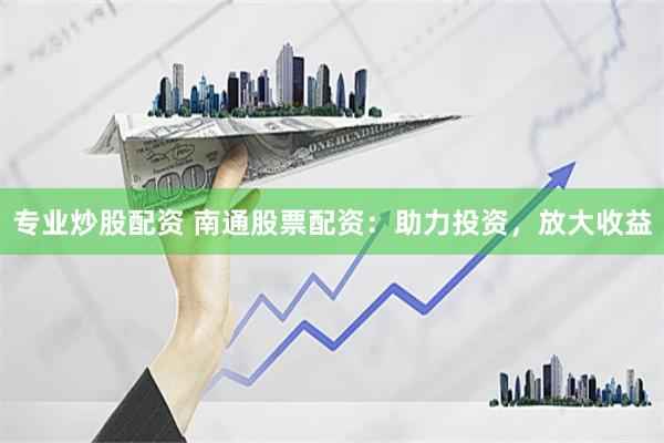 专业炒股配资 南通股票配资：助力投资，放大收益