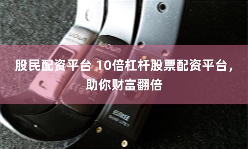 股民配资平台 10倍杠杆股票配资平台，助你财富翻倍