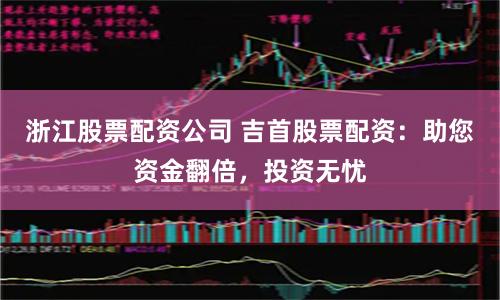 浙江股票配资公司 吉首股票配资：助您资金翻倍，投资无忧