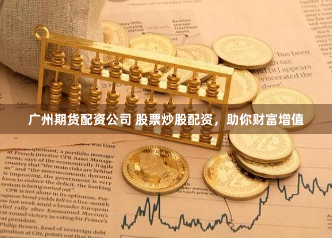 广州期货配资公司 股票炒股配资，助你财富增值
