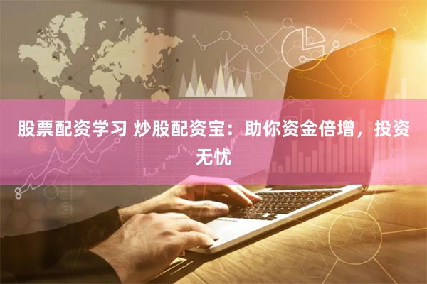 股票配资学习 炒股配资宝：助你资金倍增，投资无忧