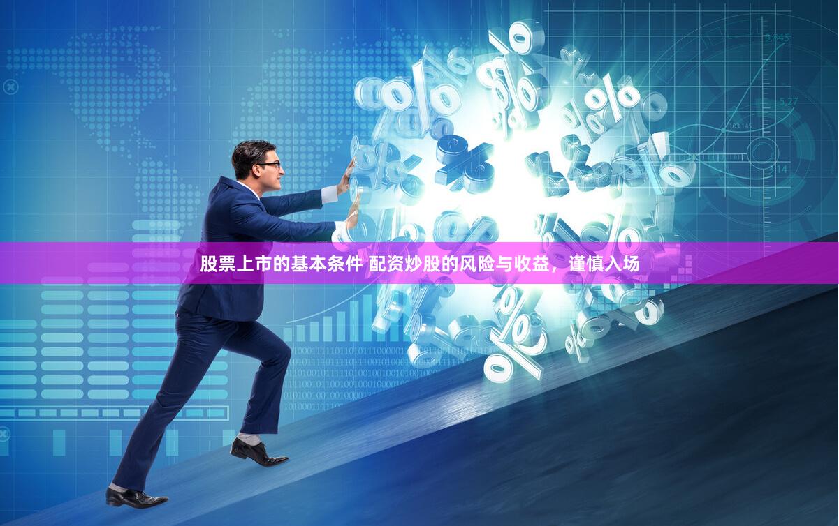股票上市的基本条件 配资炒股的风险与收益，谨慎入场