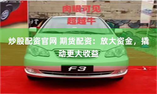 炒股配资官网 期货配资：放大资金，撬动更大收益