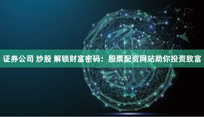 证券公司 炒股 解锁财富密码：股票配资网站助你投资致富