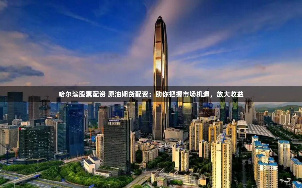 哈尔滨股票配资 原油期货配资：助你把握市场机遇，放大收益