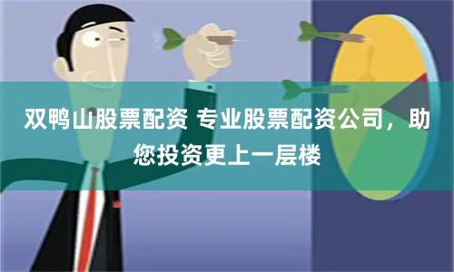 双鸭山股票配资 专业股票配资公司，助您投资更上一层楼