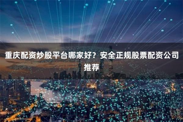重庆配资炒股平台哪家好？安全正规股票配资公司推荐