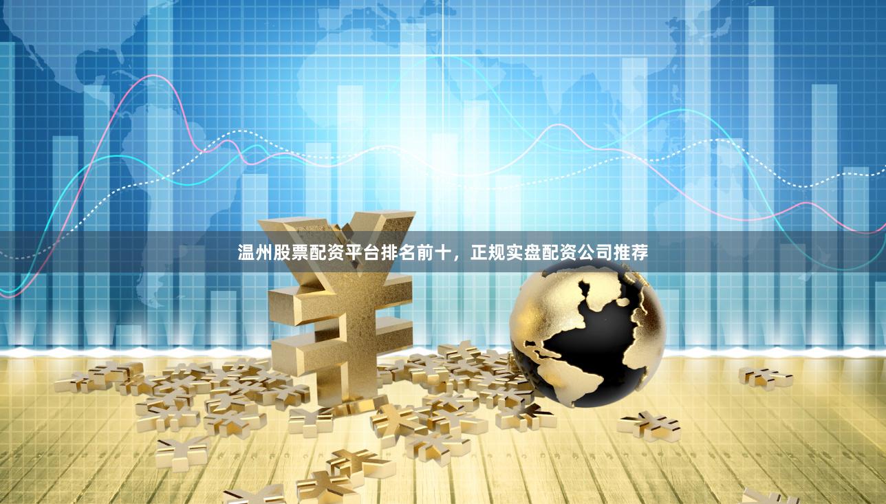 温州股票配资平台排名前十，正规实盘配资公司推荐