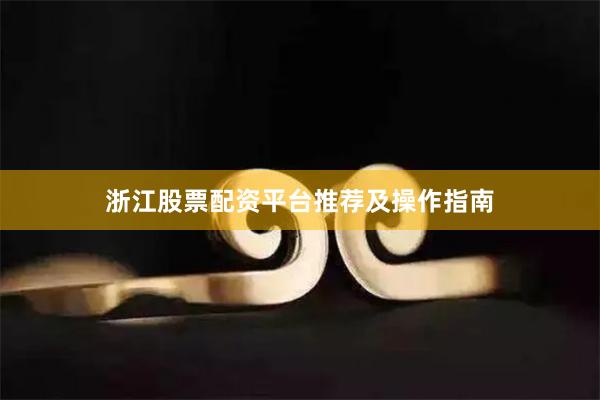 浙江股票配资平台推荐及操作指南