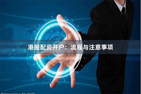 港股配资开户：流程与注意事项