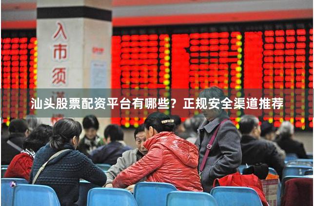 汕头股票配资平台有哪些？正规安全渠道推荐