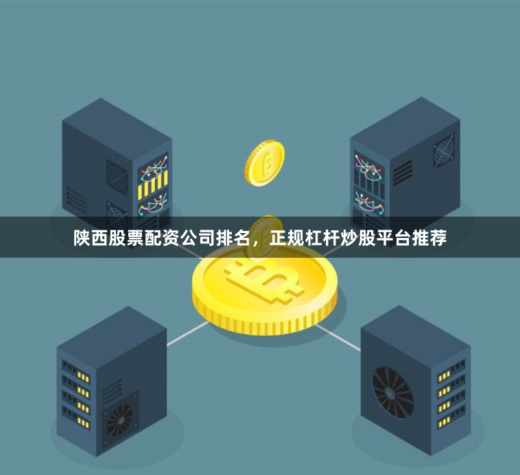 陕西股票配资公司排名，正规杠杆炒股平台推荐