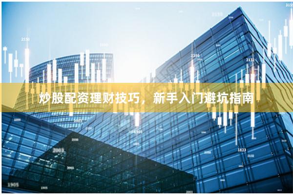 炒股配资理财技巧，新手入门避坑指南