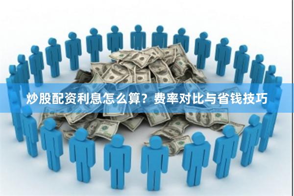 炒股配资利息怎么算？费率对比与省钱技巧