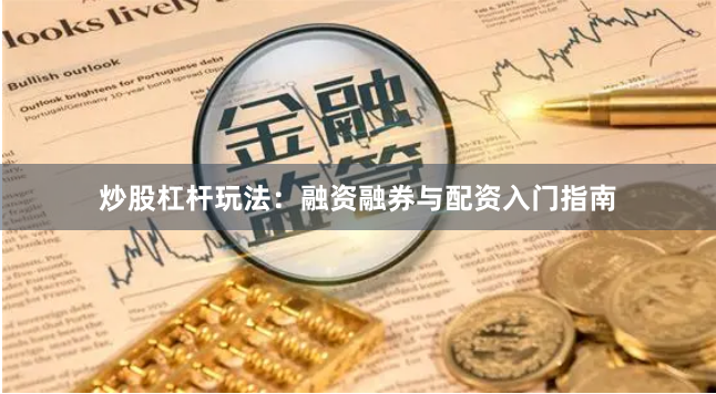 炒股杠杆玩法：融资融券与配资入门指南