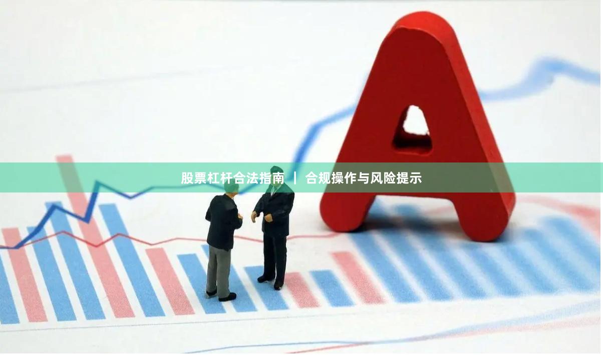 股票杠杆合法指南 ｜ 合规操作与风险提示