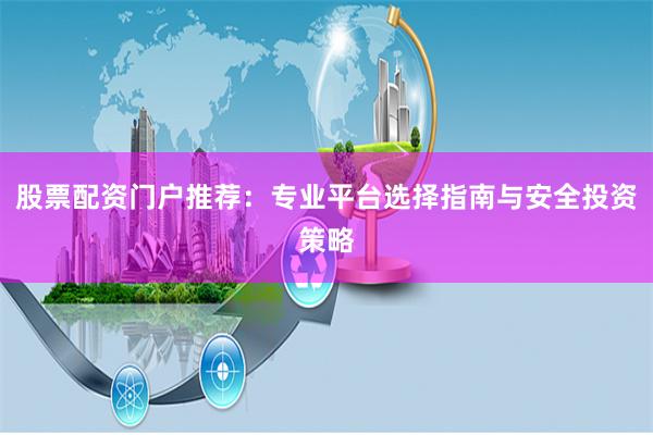 股票配资门户推荐：专业平台选择指南与安全投资策略