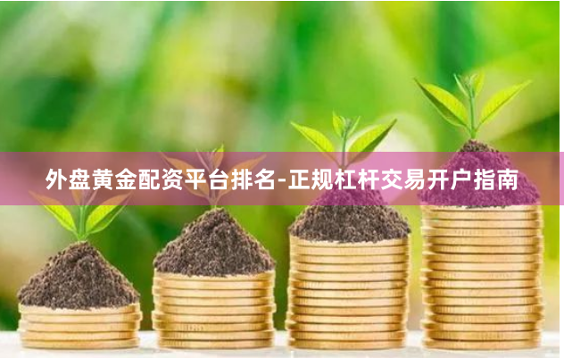 外盘黄金配资平台排名-正规杠杆交易开户指南