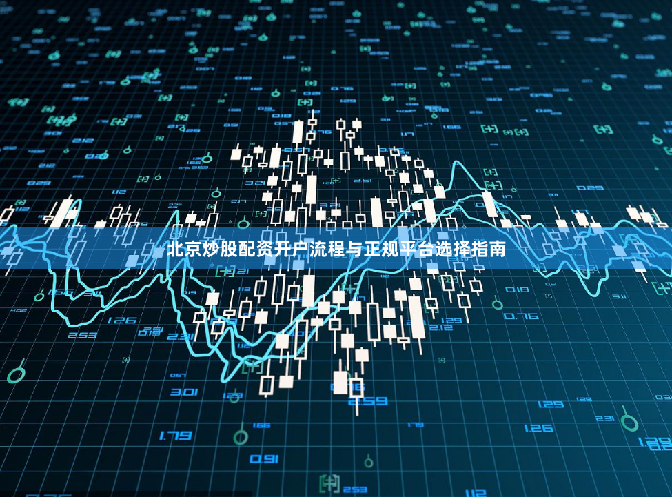北京炒股配资开户流程与正规平台选择指南